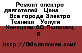 Ремонт электро двигателей › Цена ­ 999 - Все города Электро-Техника » Услуги   . Ненецкий АО,Пылемец д.